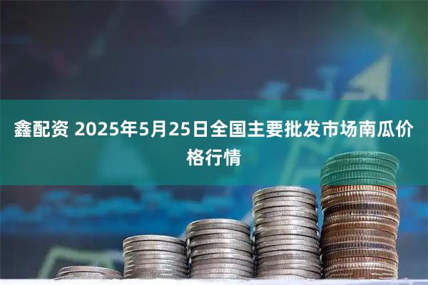 鑫配资 2025年5月25日全国主要批发市场南瓜价格行情