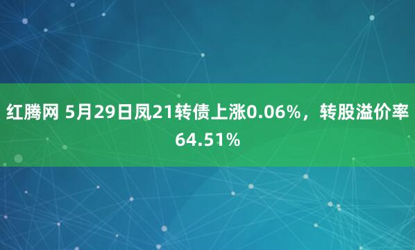 红腾网 5月29日凤21转债上涨0.06%，转股溢价率64.51%