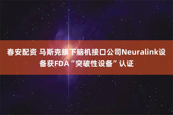 春安配资 马斯克旗下脑机接口公司Neuralink设备获FDA“突破性设备”认证