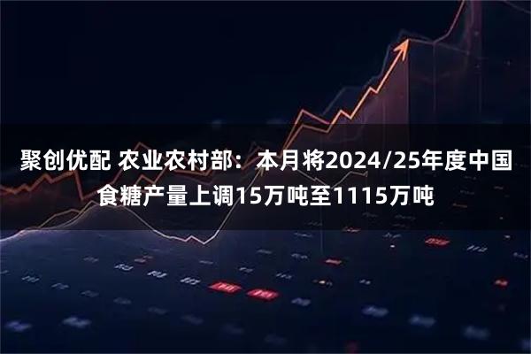 聚创优配 农业农村部：本月将2024/25年度中国食糖产量上调15万吨至1115万吨