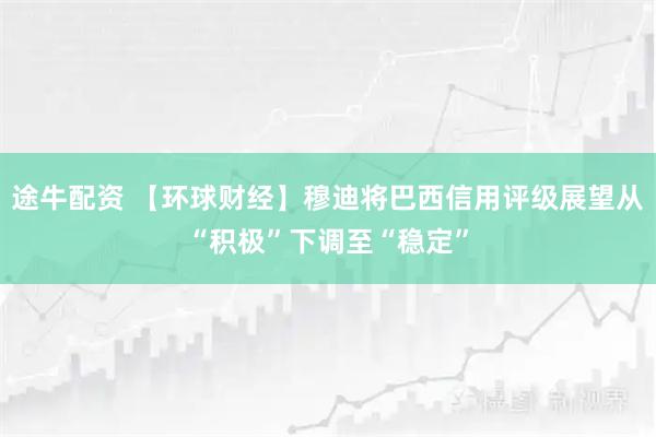 途牛配资 【环球财经】穆迪将巴西信用评级展望从“积极”下调至“稳定”