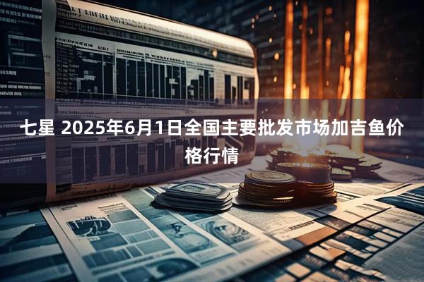 七星 2025年6月1日全国主要批发市场加吉鱼价格行情