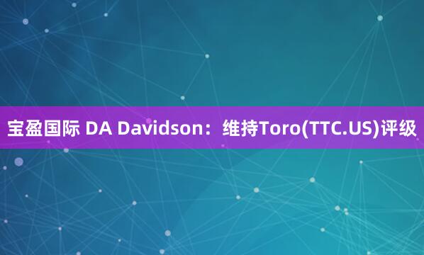 宝盈国际 DA Davidson：维持Toro(TTC.US)评级