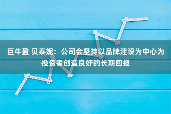 巨牛盈 贝泰妮：公司会坚持以品牌建设为中心为投资者创造良好的长期回报
