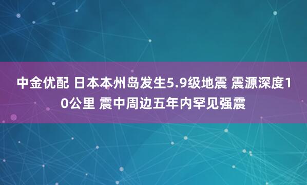 中金优配 日本本州岛发生5.9级地震 震源深度10公里 震中周边五年内罕见强震