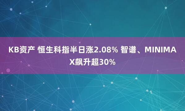 KB资产 恒生科指半日涨2.08% 智谱、MINIMAX飙升超30%
