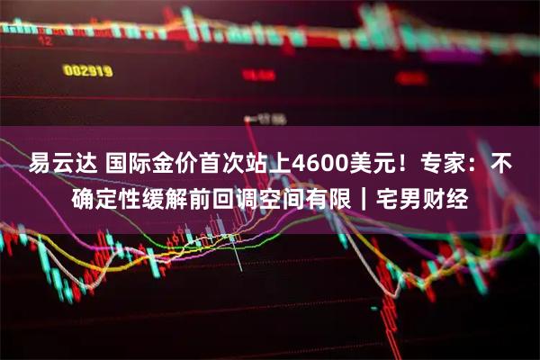易云达 国际金价首次站上4600美元！专家：不确定性缓解前回调空间有限｜宅男财经
