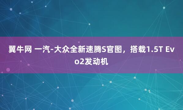 翼牛网 一汽-大众全新速腾S官图，搭载1.5T Evo2发动机