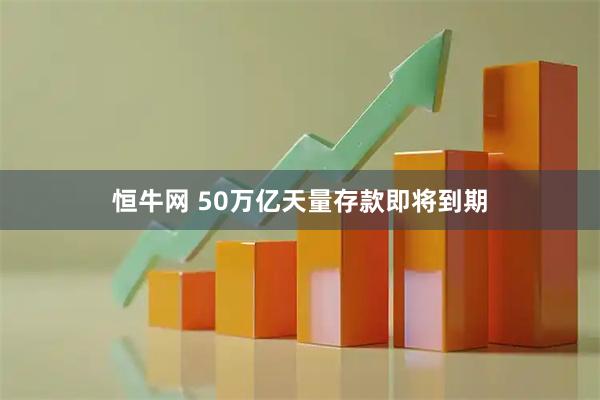 恒牛网 50万亿天量存款即将到期