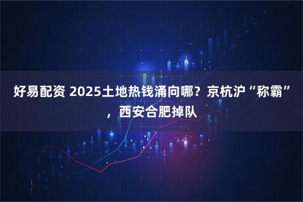 好易配资 2025土地热钱涌向哪？京杭沪“称霸”，西安合肥掉队