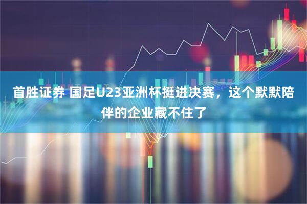 首胜证券 国足U23亚洲杯挺进决赛，这个默默陪伴的企业藏不住了