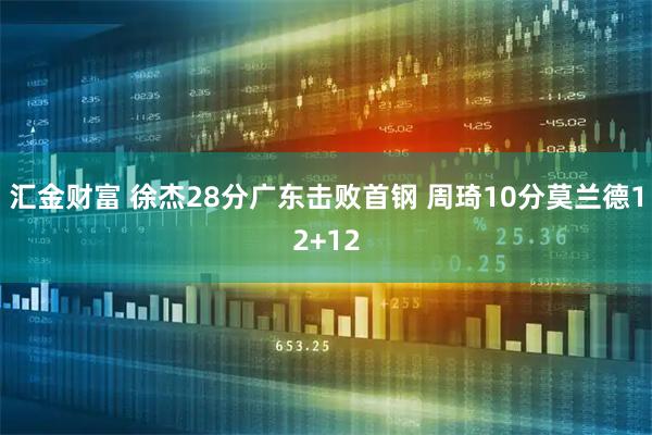 汇金财富 徐杰28分广东击败首钢 周琦10分莫兰德12+12