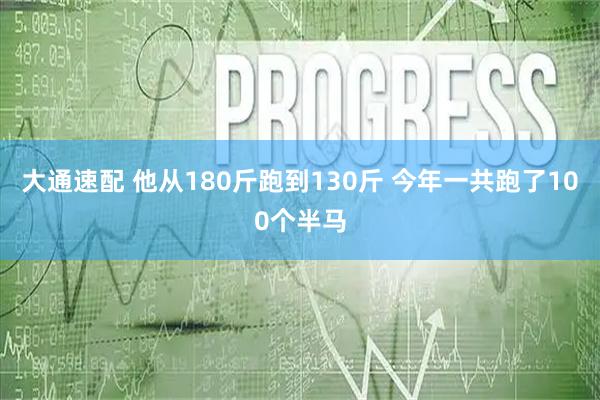 大通速配 他从180斤跑到130斤 今年一共跑了100个半马