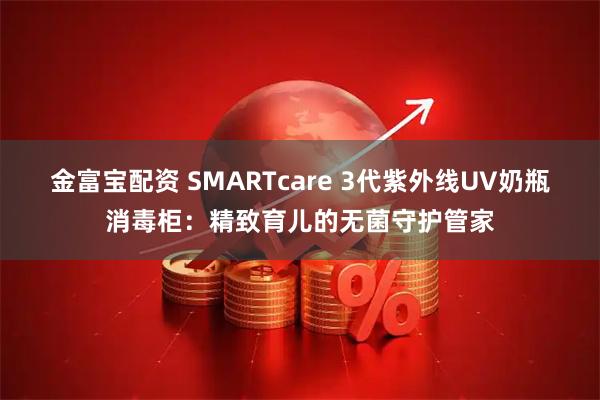 金富宝配资 SMARTcare 3代紫外线UV奶瓶消毒柜：精致育儿的无菌守护管家