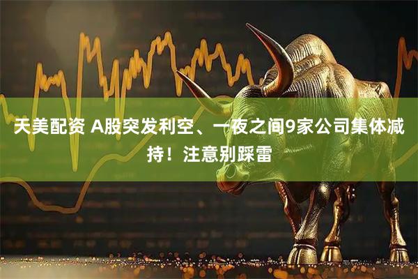 天美配资 A股突发利空、一夜之间9家公司集体减持！注意别踩雷