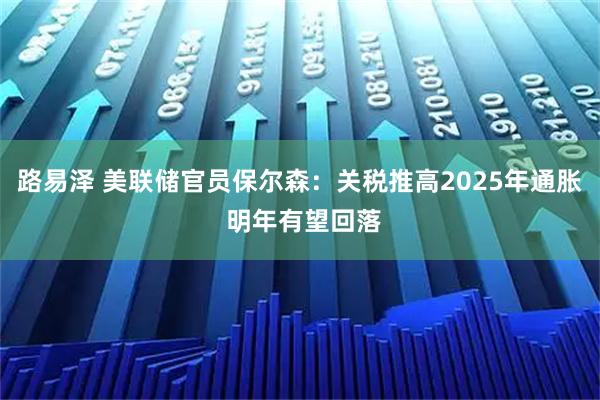路易泽 美联储官员保尔森：关税推高2025年通胀 明年有望回落