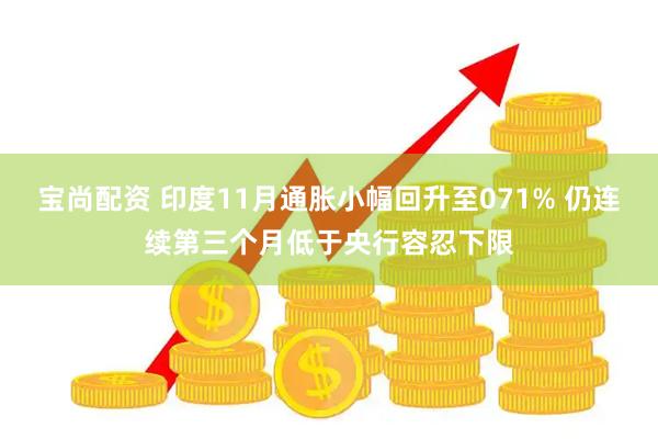 宝尚配资 印度11月通胀小幅回升至071% 仍连续第三个月低于央行容忍下限