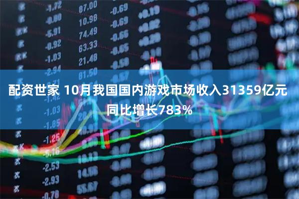 配资世家 10月我国国内游戏市场收入31359亿元 同比增长783%