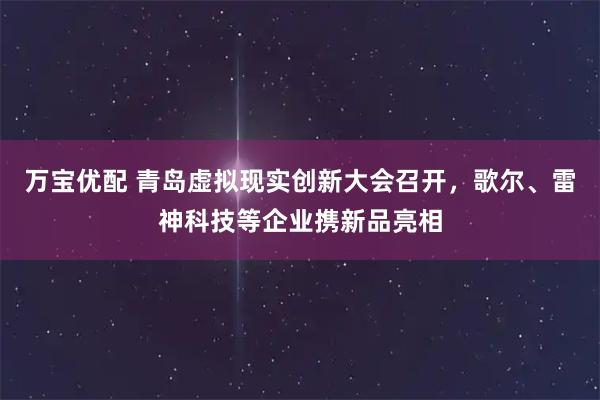 万宝优配 青岛虚拟现实创新大会召开，歌尔、雷神科技等企业携新品亮相