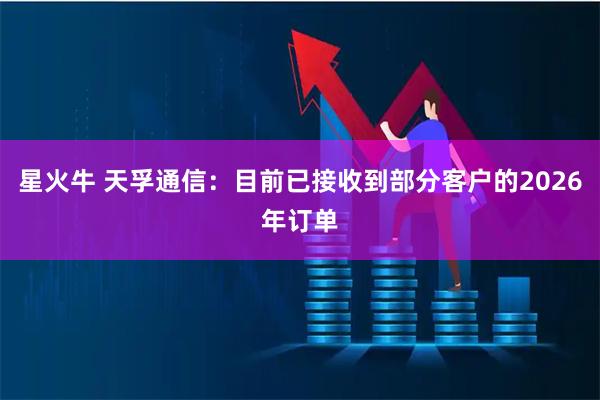 星火牛 天孚通信：目前已接收到部分客户的2026年订单
