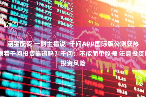 涵星配资 一财主播说  千问APP国际版公测获热捧 跟着千问投资靠谱吗？千问：不能简单照搬 注意投资风险