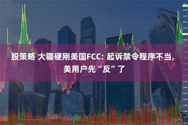 股策略 大疆硬刚美国FCC: 起诉禁令程序不当, 美用户先“反”了