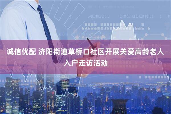 诚信优配 济阳街道草桥口社区开展关爱高龄老人入户走访活动