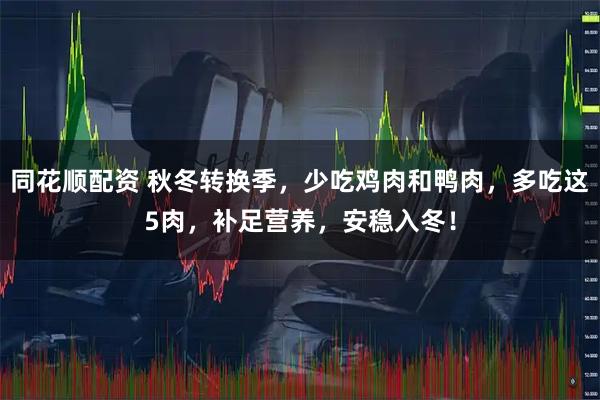 同花顺配资 秋冬转换季，少吃鸡肉和鸭肉，多吃这5肉，补足营养，安稳入冬！