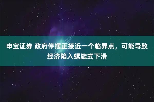 申宝证券 政府停摆正接近一个临界点，可能导致经济陷入螺旋式下滑