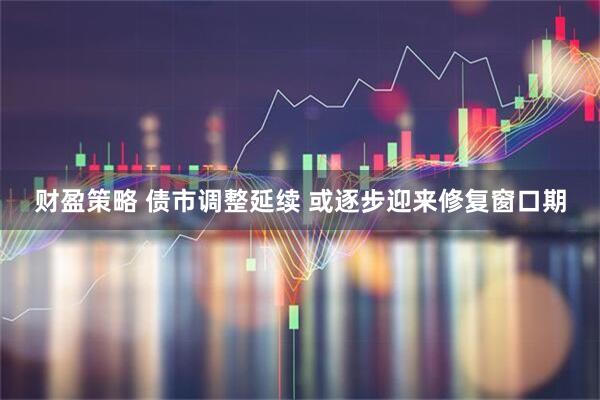 财盈策略 债市调整延续 或逐步迎来修复窗口期