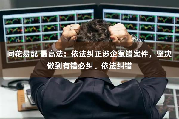 同花易配 最高法：依法纠正涉企冤错案件，坚决做到有错必纠、依法纠错