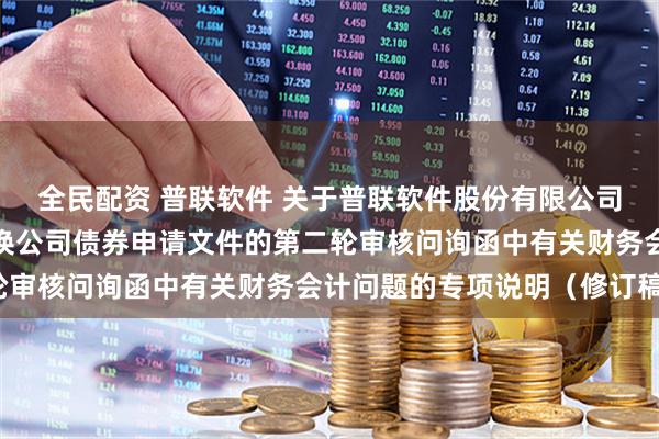 全民配资 普联软件 关于普联软件股份有限公司向不特定对象发行可转换公司债券申请文件的第二轮审核问询函中有关财务会计问题的专项说明（修订稿）