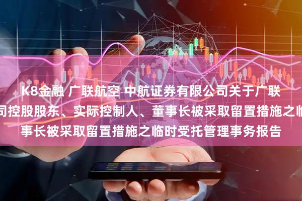 K8金融 广联航空 中航证券有限公司关于广联航空工业股份有限公司控股股东、实际控制人、董事长被采取留置措施之临时受托管理事务报告
