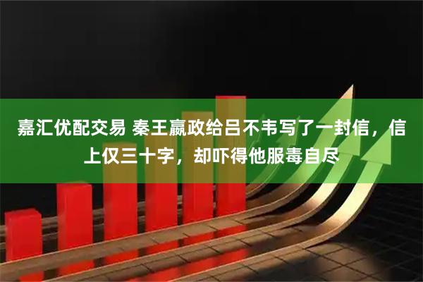 嘉汇优配交易 秦王嬴政给吕不韦写了一封信，信上仅三十字，却吓得他服毒自尽
