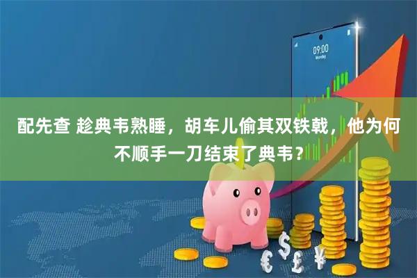 配先查 趁典韦熟睡，胡车儿偷其双铁戟，他为何不顺手一刀结束了典韦？