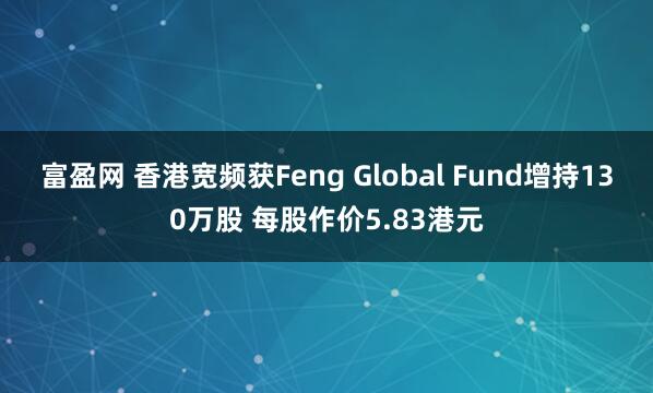 富盈网 香港宽频获Feng Global Fund增持130万股 每股作价5.83港元