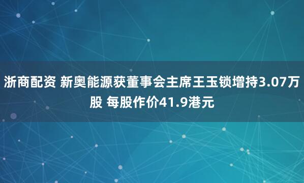 浙商配资 新奥能源获董事会主席王玉锁增持3.07万股 每股作价41.9港元